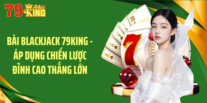 Bài blackjack 79king áp dụng chuyến lược đỉnh cao thắng lớn