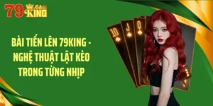 bai tien len 79king – nghe thuat lat keo trong tung nhip
